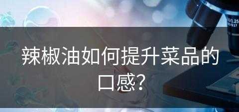 辣椒油如何提升菜品的口感？(辣椒油如何提升菜品的口感呢)